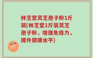林芝堂灵芝孢子粉1斤装(林芝堂1斤装灵芝孢子粉，增强免疫力，提升健康水平)