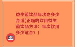 益生菌饮品每次吃多少合适(正确的饮用益生菌饮品方法：每次饮用多少适合？)