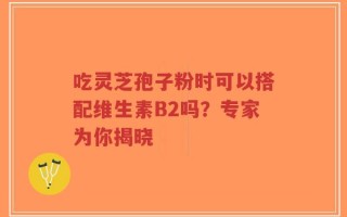 吃灵芝孢子粉时可以搭配维生素B2吗？专家为你揭晓