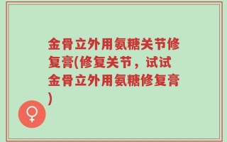 金骨立外用氨糖关节修复膏(修复关节，试试金骨立外用氨糖修复膏)