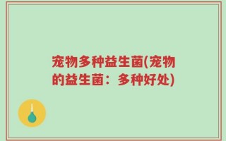 宠物多种益生菌(宠物的益生菌：多种好处)