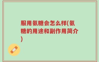 服用氨糖会怎么样(氨糖的用途和副作用简介)