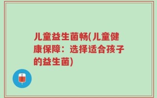 儿童益生菌畅(儿童健康保障：选择适合孩子的益生菌)
