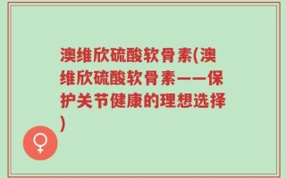 澳维欣硫酸软骨素(澳维欣硫酸软骨素——保护关节健康的理想选择)