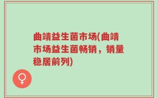 曲靖益生菌市场(曲靖市场益生菌畅销，销量稳居前列)