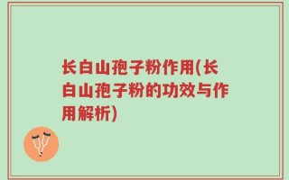 长白山孢子粉作用(长白山孢子粉的功效与作用解析)