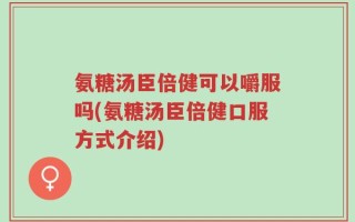 氨糖汤臣倍健可以嚼服吗(氨糖汤臣倍健口服方式介绍)