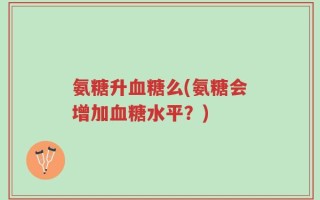氨糖升血糖么(氨糖会增加血糖水平？)