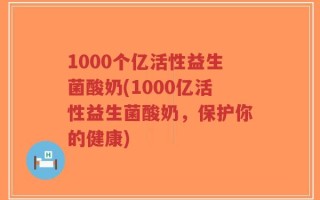 1000个亿活性益生菌酸奶(1000亿活性益生菌酸奶，保护你的健康)