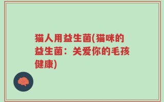猫人用益生菌(猫咪的益生菌：关爱你的毛孩健康)