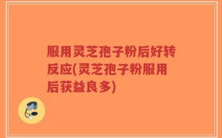 服用灵芝孢子粉后好转反应(灵芝孢子粉服用后获益良多)