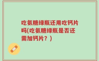 吃氨糖绿瓶还用吃钙片吗(吃氨糖绿瓶是否还需加钙片？)