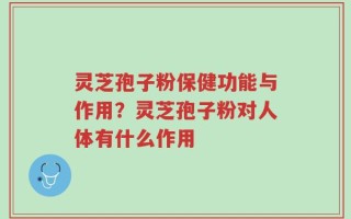 灵芝孢子粉保健功能与作用？灵芝孢子粉对人体有什么作用