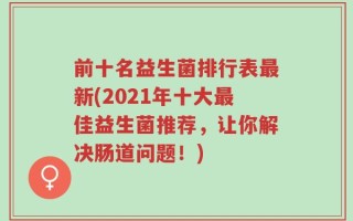 前十名益生菌排行表最新(2021年十大最佳益生菌推荐，让你解决肠道问题！)