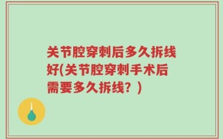 关节腔穿刺后多久拆线好(关节腔穿刺手术后需要多久拆线？)