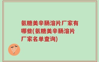 氨糖美辛肠溶片厂家有哪些(氨糖美辛肠溶片厂家名单查询)