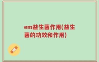 em益生菌作用(益生菌的功效和作用)