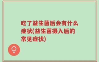 吃了益生菌后会有什么症状(益生菌摄入后的常见症状)