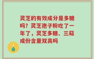灵芝的有效成分是多糖吗？灵芝孢子粉吃了一年了，灵芝多糖、三萜成份含量双高吗
