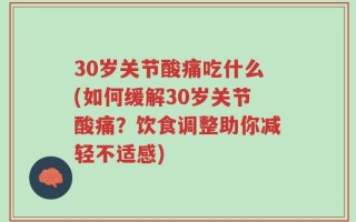 30岁关节酸痛吃什么(如何缓解30岁关节酸痛？饮食调整助你减轻不适感)
