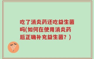 吃了消炎药还吃益生菌吗(如何在使用消炎药后正确补充益生菌？)