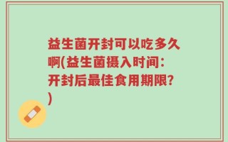 益生菌开封可以吃多久啊(益生菌摄入时间：开封后最佳食用期限？)