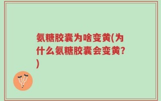 氨糖胶囊为啥变黄(为什么氨糖胶囊会变黄？)