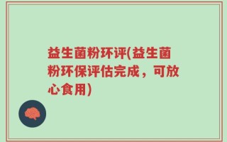 益生菌粉环评(益生菌粉环保评估完成，可放心食用)
