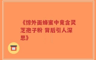 《惊外面蜂蜜中竟含灵芝孢子粉 背后引人深思》