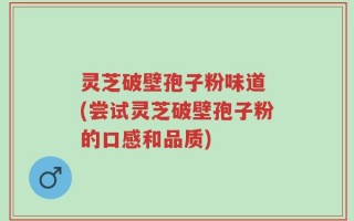 灵芝破壁孢子粉味道 (尝试灵芝破壁孢子粉的口感和品质)