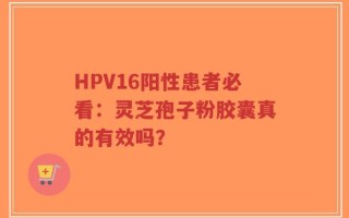 HPV16阳性患者必看：灵芝孢子粉胶囊真的有效吗？