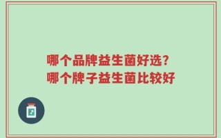 哪个品牌益生菌好选？哪个牌子益生菌比较好