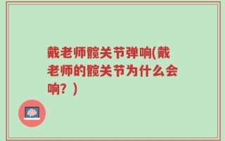 戴老师髋关节弹响(戴老师的髋关节为什么会响？)