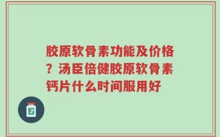 胶原软骨素功能及价格？汤臣倍健胶原软骨素钙片什么时间服用好