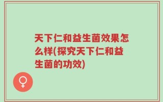 天下仁和益生菌效果怎么样(探究天下仁和益生菌的功效)