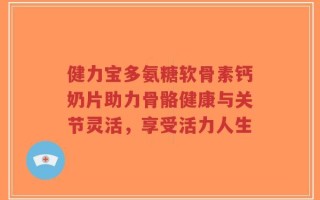 健力宝多氨糖软骨素钙奶片助力骨骼健康与关节灵活，享受活力人生