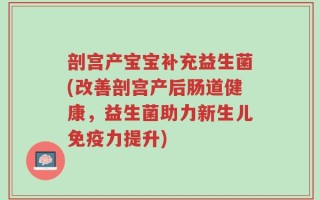 剖宫产宝宝补充益生菌(改善剖宫产后肠道健康，益生菌助力新生儿免疫力提升)