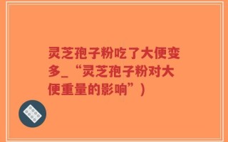 灵芝孢子粉吃了大便变多_“灵芝孢子粉对大便重量的影响”)