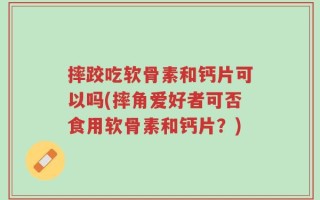 摔跤吃软骨素和钙片可以吗(摔角爱好者可否食用软骨素和钙片？)