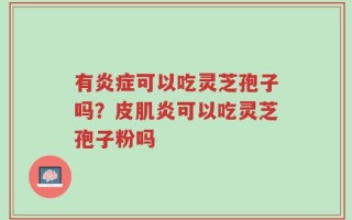 有炎症可以吃灵芝孢子吗？皮肌炎可以吃灵芝孢子粉吗