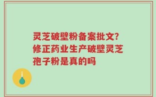 灵芝破壁粉备案批文？修正药业生产破壁灵芝孢子粉是真的吗