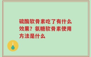 硫酸软骨素吃了有什么效果？氨糖软骨素使用方法是什么