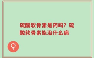 硫酸软骨素是药吗？硫酸软骨素能治什么病