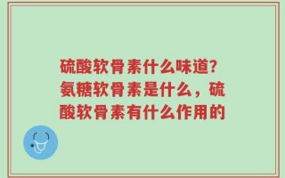 硫酸软骨素什么味道？氨糖软骨素是什么，硫酸软骨素有什么作用的