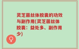 灵芝菌丝体胶囊的功效与副作用(灵芝菌丝体胶囊：益处多、副作用少)