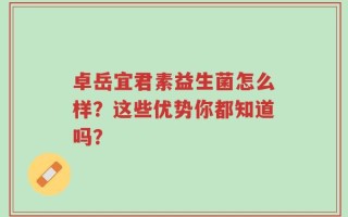 卓岳宜君素益生菌怎么样？这些优势你都知道吗？