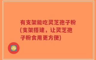 有支架能吃灵芝孢子粉(支架搭建，让灵芝孢子粉食用更方便)
