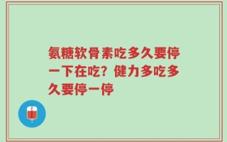 氨糖软骨素吃多久要停一下在吃？健力多吃多久要停一停