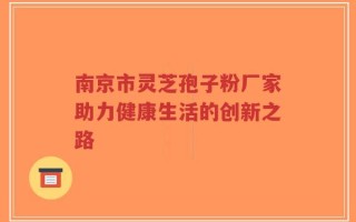 南京市灵芝孢子粉厂家助力健康生活的创新之路