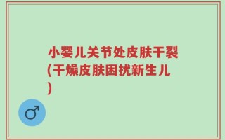 小婴儿关节处皮肤干裂(干燥皮肤困扰新生儿)